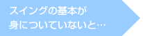 スイングの基本が身についていないと